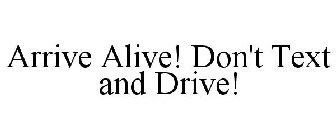 ARRIVE ALIVE! DON'T TEXT AND DRIVE!