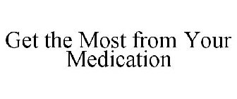 GET THE MOST FROM YOUR MEDICATION
