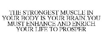 THE STRONGEST MUSCLE IN YOUR BODY IS YOUR BRAIN.YOU MUST ENHANCE AND ENRICH YOUR LIFE TO PROSPER
