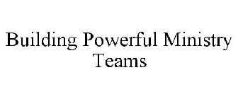 BUILDING POWERFUL MINISTRY TEAMS