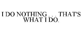 I DO NOTHING . . . THAT'S WHAT I DO.