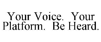 YOUR VOICE. YOUR PLATFORM. BE HEARD.