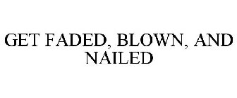 GET FADED, BLOWN, AND NAILED