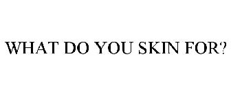 WHAT DO YOU SKIN FOR?