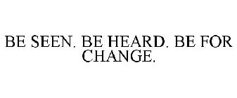 BE SEEN. BE HEARD. BE FOR CHANGE.