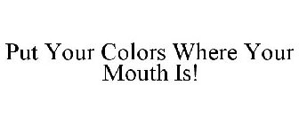 PUT YOUR COLORS WHERE YOUR MOUTH IS!