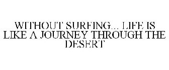 WITHOUT SURFING... LIFE IS LIKE A JOURNEY THROUGH THE DESERT