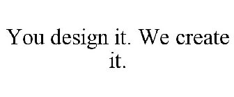 YOU DESIGN IT. WE CREATE IT.