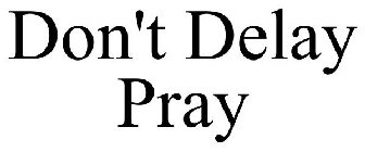 DON'T DELAY PRAY