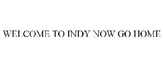 WELCOME TO INDY NOW GO HOME