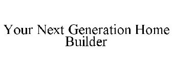 YOUR NEXT GENERATION HOME BUILDER