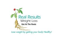 REAL RESULTS WEIGHT LOSS GET AT THE ROOTS LOSE WEIGHT BY GETTING YOUR BODY HEALTHY!