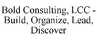 BOLD CONSULTING, LCC BUILD-ORGANIZE-LEAD-DISCOVER