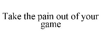 TAKE THE PAIN OUT OF YOUR GAME