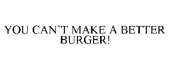 YOU CAN'T MAKE A BETTER BURGER!