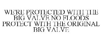WE'RE PROTECTED WITH THE BIG VALVE NO FLOODS PROTECT WITH THE ORIGINAL BIG VALVE