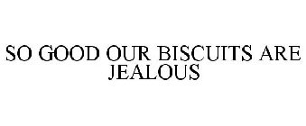SO GOOD OUR BISCUITS ARE JEALOUS