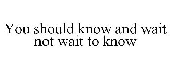 YOU SHOULD KNOW AND WAIT NOT WAIT TO KNOW