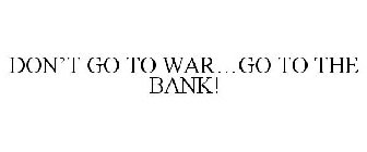 DON'T GO TO WAR...GO TO THE BANK!