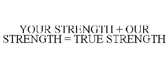 YOUR STRENGTH + OUR STRENGTH = TRUE STRENGTH