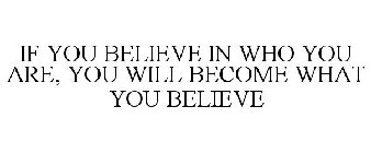 IF YOU BELIEVE IN WHO YOU ARE, YOU WILL BECOME WHAT YOU BELIEVE
