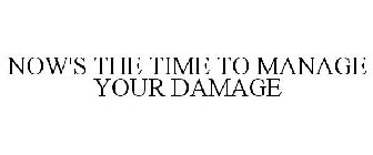 NOW'S THE TIME TO MANAGE YOUR DAMAGE