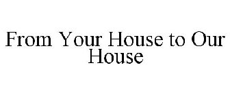 FROM YOUR HOUSE TO OUR HOUSE