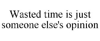 WASTED TIME IS JUST SOMEONE ELSE'S OPINION