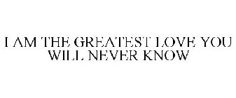I AM THE GREATEST LOVE YOU WILL NEVER KNOW