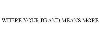 WHERE YOUR BRAND MEANS MORE