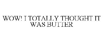 WOW! I TOTALLY THOUGHT IT WAS BUTTER