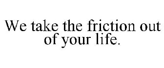 WE TAKE THE FRICTION OUT OF YOUR LIFE.