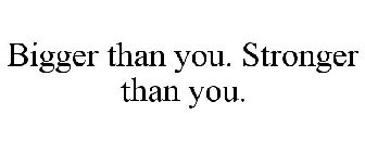 BIGGER THAN YOU. STRONGER THAN YOU.