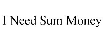 I NEED $UM MONEY