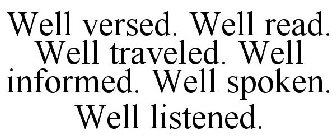 WELL VERSED. WELL READ. WELL TRAVELED. WELL INFORMED. WELL SPOKEN. WELL LISTENED.