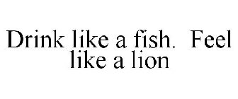 DRINK LIKE A FISH. FEEL LIKE A LION