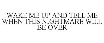 WAKE ME UP AND TELL ME WHEN THIS NIGHTMARE WILL BE OVER