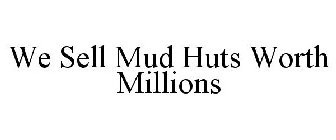 WE SELL MUD HUTS WORTH MILLIONS