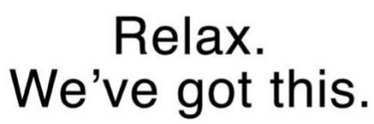 RELAX. WE'VE GOT THIS.