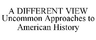 A DIFFERENT VIEW UNCOMMON APPROACHES TO AMERICAN HISTORY