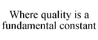 WHERE QUALITY IS A FUNDAMENTAL CONSTANT