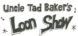 UNCLE TAD BAKER'S LOON SHOW