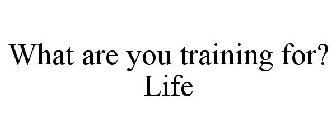 WHAT ARE YOU TRAINING FOR? LIFE