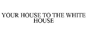 YOUR HOUSE TO THE WHITE HOUSE