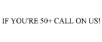 IF YOU'RE 50+ CALL ON US!