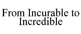 FROM INCURABLE TO INCREDIBLE