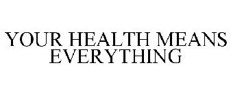 YOUR HEALTH MEANS EVERYTHING