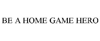 BE A HOME GAME HERO