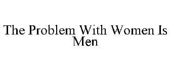 THE PROBLEM WITH WOMEN IS MEN