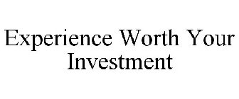 EXPERIENCE WORTH YOUR INVESTMENT